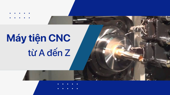 Từ A-Z những điều cần biết về máy tiện CNC