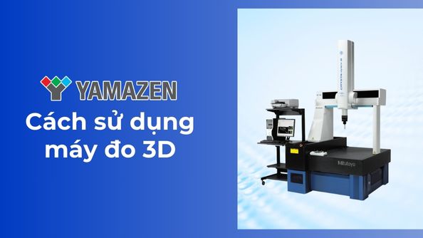 Hướng dẫn sử dụng máy đo 3D CMM chi tiết nhất