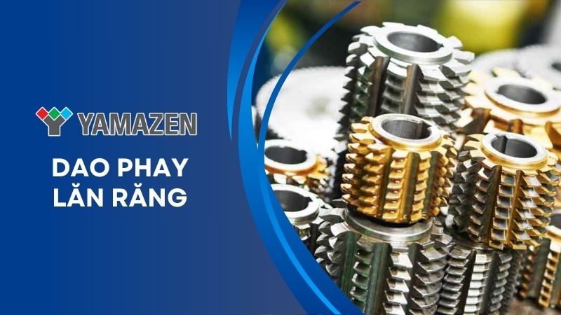 Dao phay lăn răng là gì? Ưu điểm, phân loại và ứng dụng